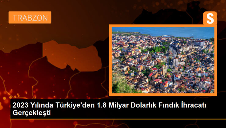 2023 Yılında Türkiye’den 284 Bin 141 Ton Fındık İhraç Edildi